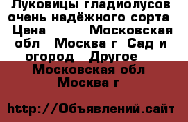 Луковицы гладиолусов очень надёжного сорта › Цена ­ 100 - Московская обл., Москва г. Сад и огород » Другое   . Московская обл.,Москва г.